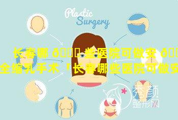 长春哪 🕊 些医院可做安 🐝 全缩乳手术「长春哪些医院可做安全缩乳手术的」